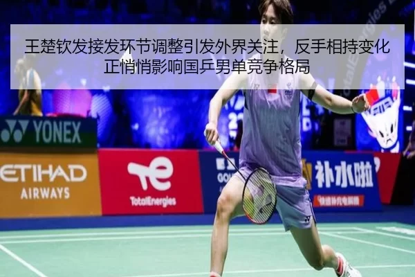 王楚钦发接发环节调整引发外界关注，反手相持变化正悄悄影响国乒男单竞争格局