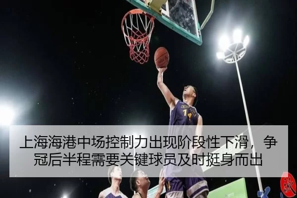 上海海港中场控制力出现阶段性下滑，争冠后半程需要关键球员及时挺身而出